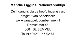 Mandie Liggins Pedicurepraktijk De ingang is via de hoofd ingang van: -drogist “Van Appeldoorn” www.vanappeldoornbemmel.nl Dorpsstraat 45 6681 BL BEMMEL Tel.nr.: 0481 - 45 02 67